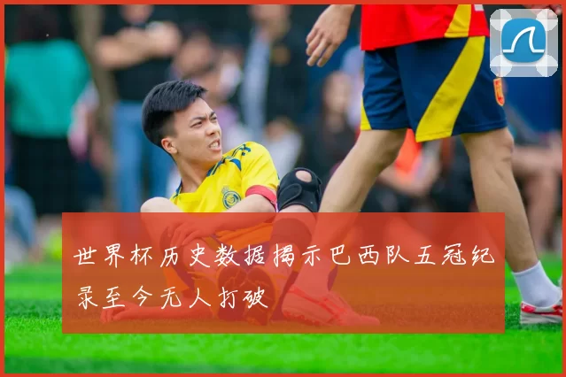 世界杯历史数据揭示巴西队五冠纪录至今无人打破