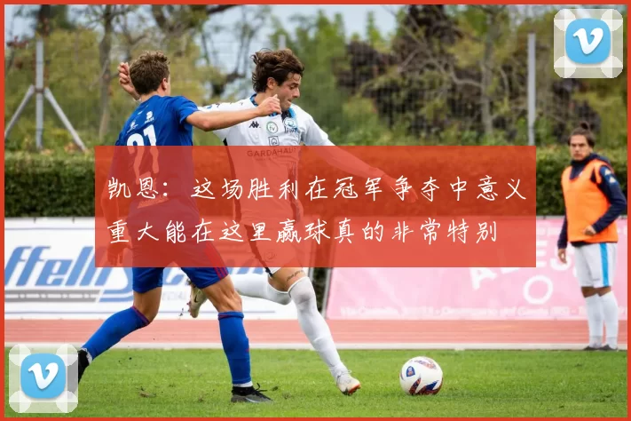 凯恩:这场胜利在冠军争夺中意义重大能在这里赢球真的非常特别
