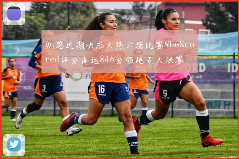 凯恩近期状态火热六场比赛WhoScored评分高达846分领跑五大联赛