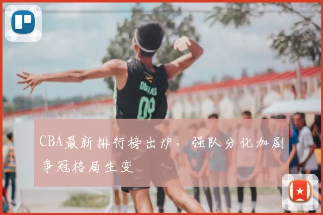 CBA最新排行榜出炉,强队分化加剧争冠格局生变