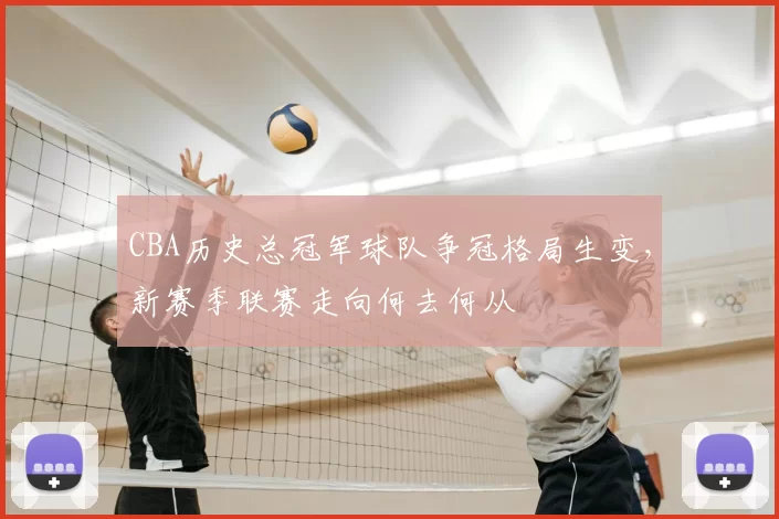CBA历史总冠军球队争冠格局生变，新赛季联赛走向何去何从
