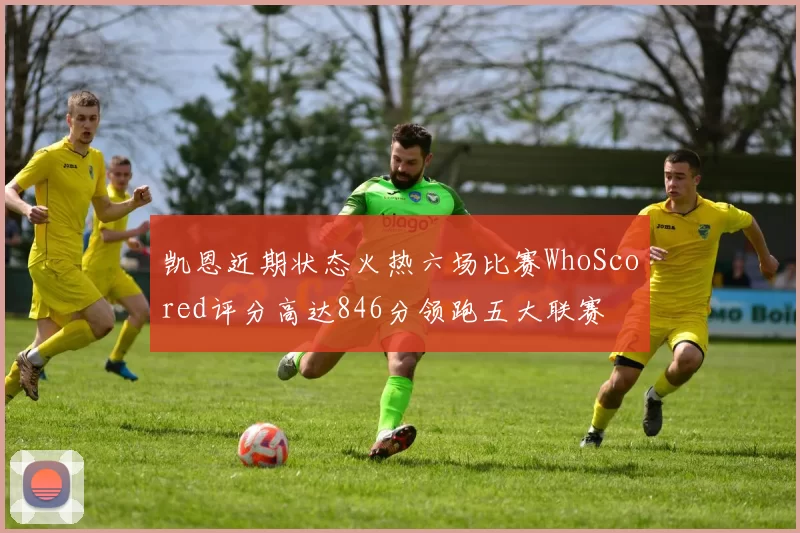凯恩近期状态火热六场比赛WhoScored评分高达846分领跑五大联赛