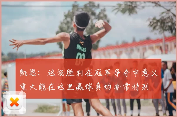 凯恩:这场胜利在冠军争夺中意义重大能在这里赢球真的非常特别