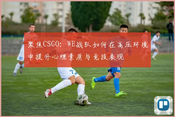 聚焦CSGO：WE战队如何在高压环境中提升心理素质与竞技表现