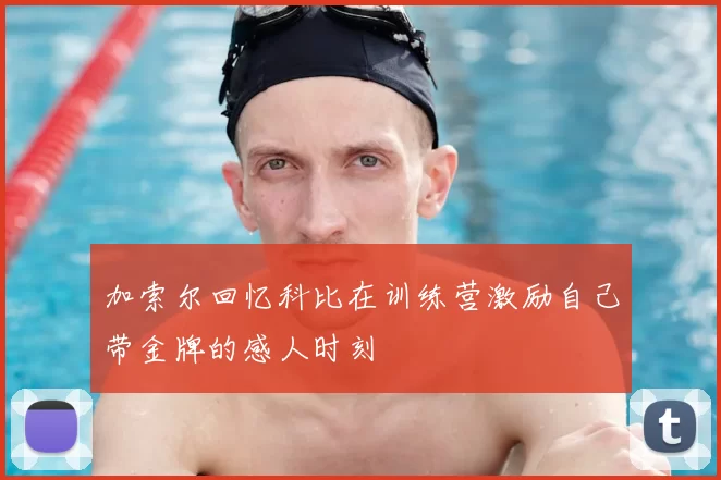 加索尔回忆科比在训练营激励自己带金牌的感人时刻