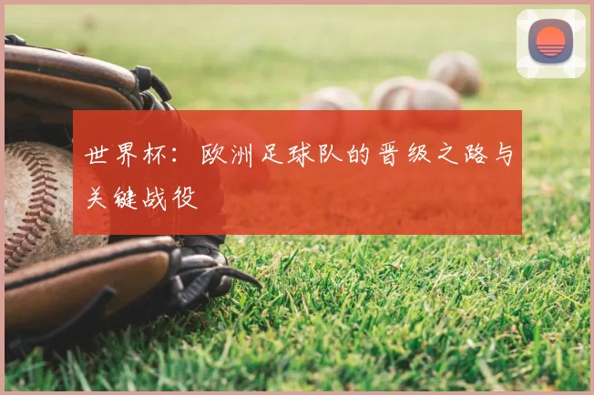 世界杯：欧洲足球队的晋级之路与关键战役