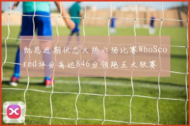 凯恩近期状态火热六场比赛WhoScored评分高达846分领跑五大联赛