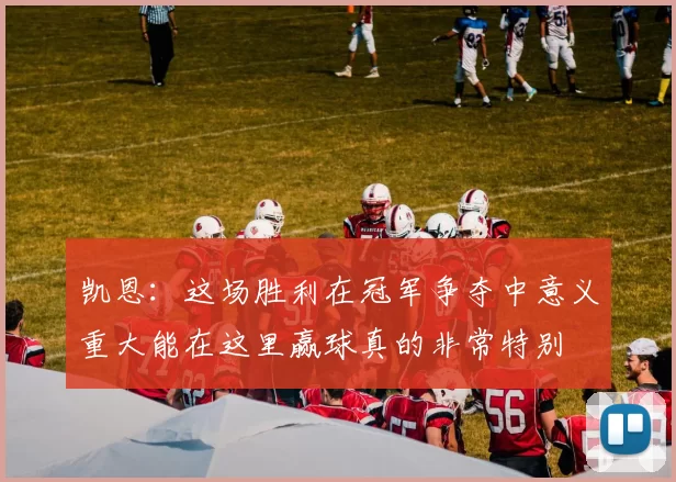凯恩：这场胜利在冠军争夺中意义重大能在这里赢球真的非常特别