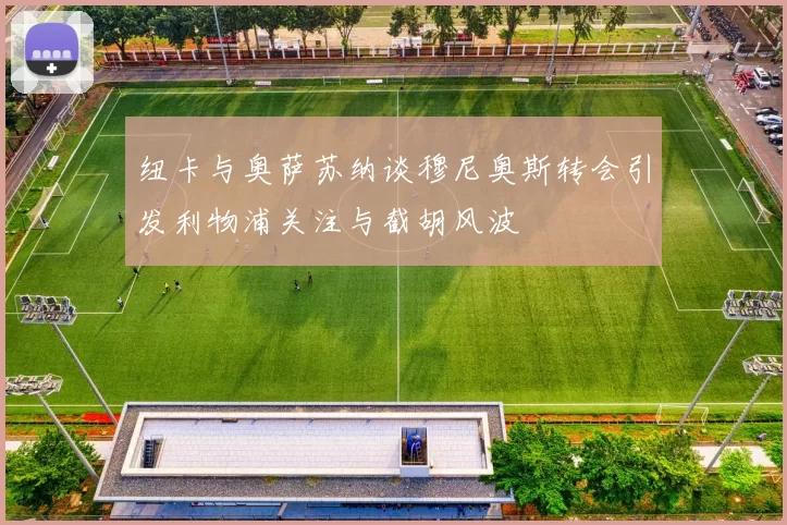 纽卡与奥萨苏纳谈穆尼奥斯转会引发利物浦关注与截胡风波