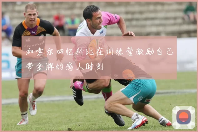加索尔回忆科比在训练营激励自己带金牌的感人时刻