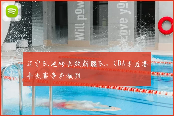 辽宁队逆转击败新疆队，CBA季后赛半决赛争夺激烈