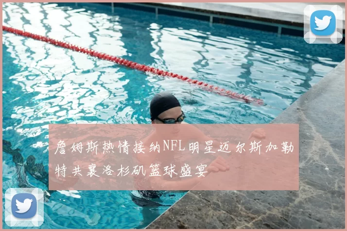 詹姆斯热情接纳NFL明星迈尔斯加勒特共襄洛杉矶篮球盛宴