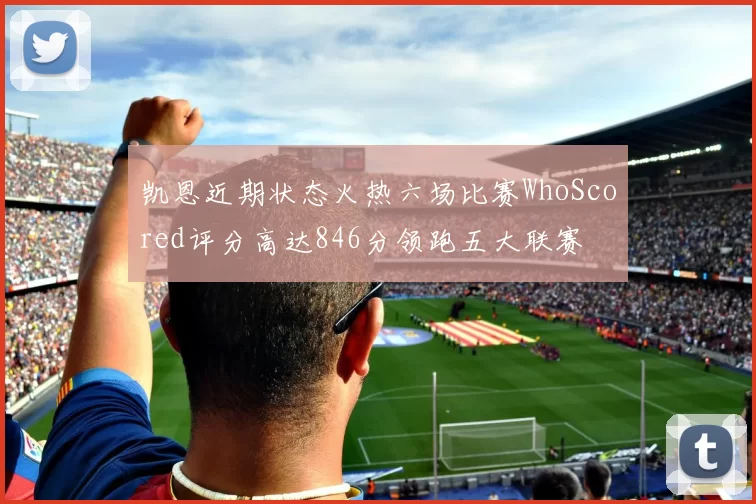 凯恩近期状态火热六场比赛WhoScored评分高达846分领跑五大联赛