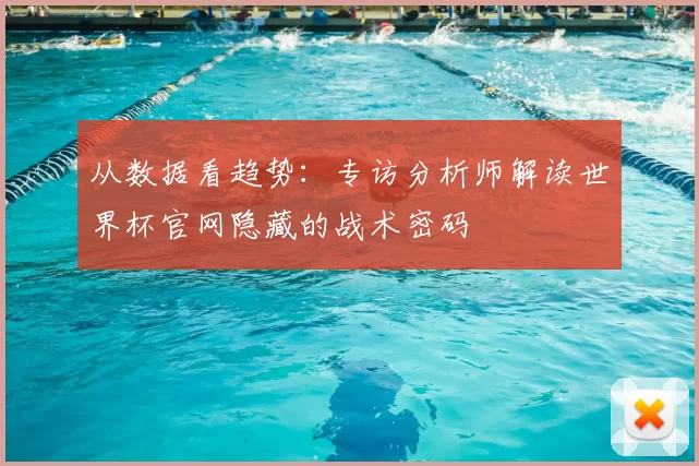 从数据看趋势：专访分析师解读世界杯官网隐藏的战术密码