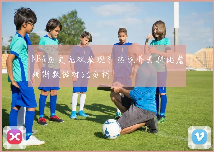 NBA历史无双表现引热议乔丹科比詹姆斯数据对比分析