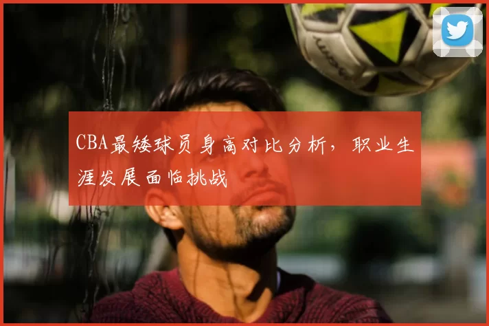 CBA最矮球员身高对比分析,职业生涯发展面临挑战