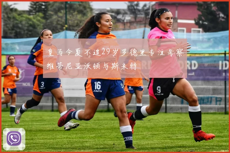 皇马今夏不追29岁罗德里专注考察维蒂尼亚沃顿与斯米特