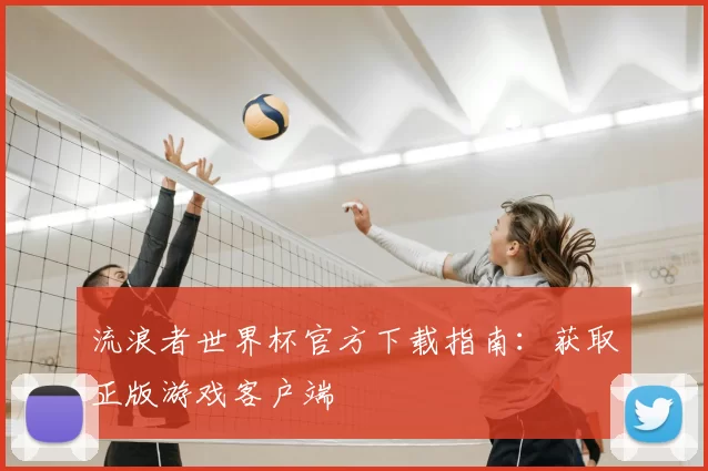 流浪者世界杯官方下载指南：获取正版游戏客户端