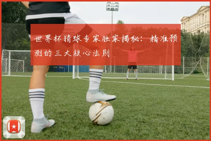 世界杯猜球专家独家揭秘：精准预测的三大核心法则