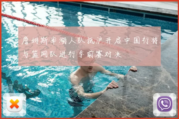 詹姆斯率湖人队抵沪开启中国行将与篮网队进行季前赛对决