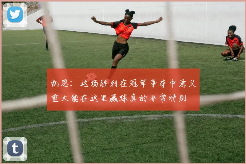 凯恩：这场胜利在冠军争夺中意义重大能在这里赢球真的非常特别