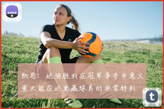 凯恩：这场胜利在冠军争夺中意义重大能在这里赢球真的非常特别
