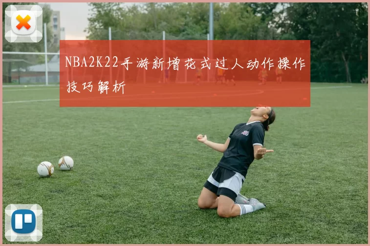 NBA2K22手游新增花式过人动作操作技巧解析