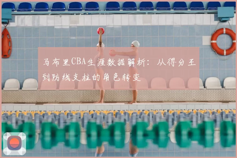 马布里CBA生涯数据解析：从得分王到防线支柱的角色转变