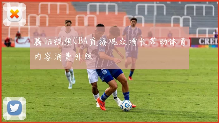 腾讯视频CBA直播观众增长带动体育内容消费升级