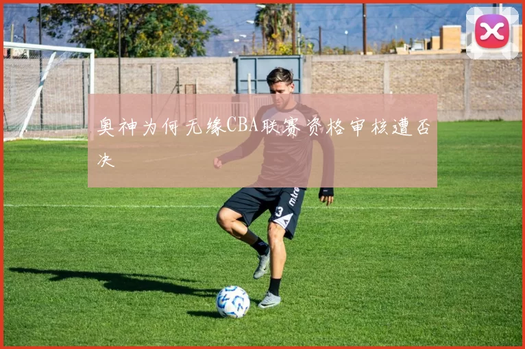 奥神为何无缘CBA联赛资格审核遭否决