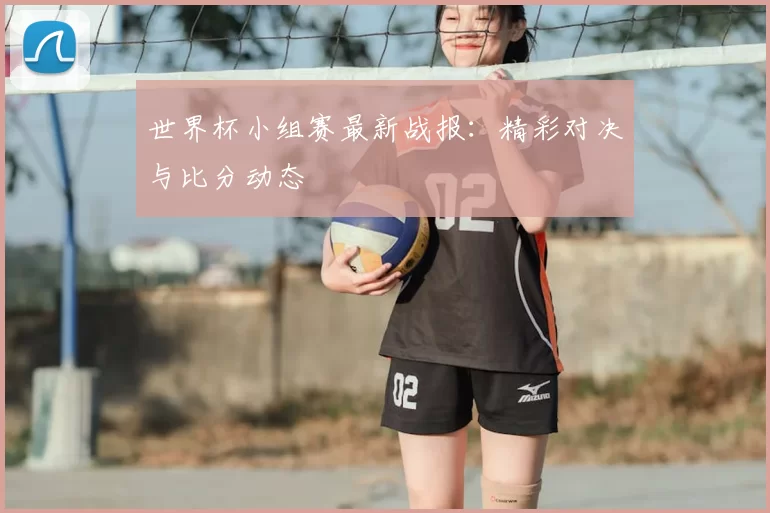 世界杯小组赛最新战报：精彩对决与比分动态