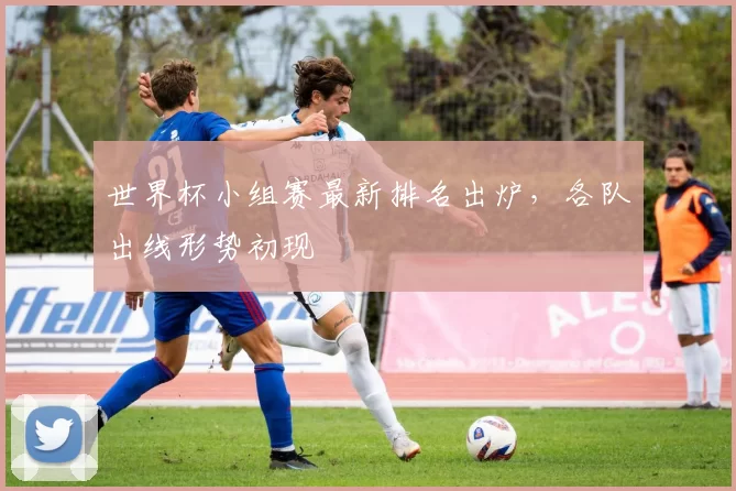 世界杯小组赛最新排名出炉，各队出线形势初现
