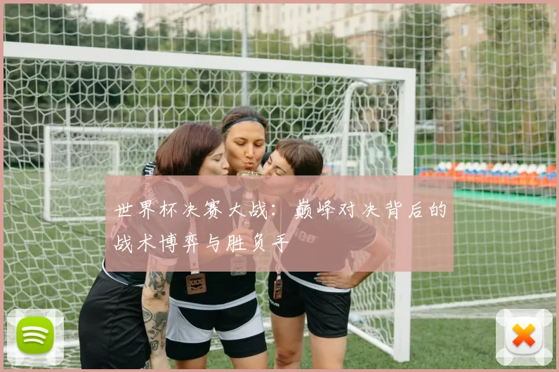 世界杯决赛大战:巅峰对决背后的战术博弈与胜负手