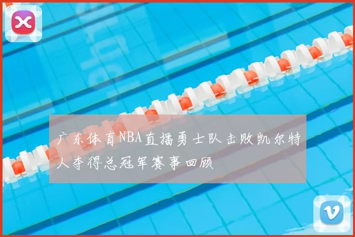 广东体育NBA直播勇士队击败凯尔特人夺得总冠军赛事回顾