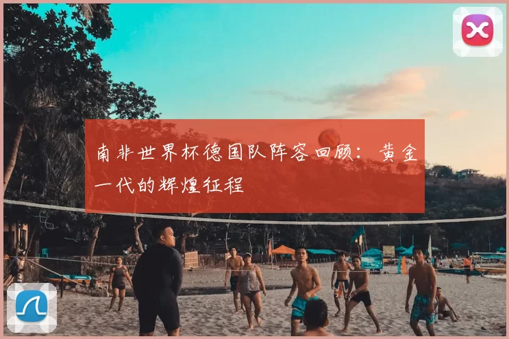 南非世界杯德国队阵容回顾:黄金一代的辉煌征程