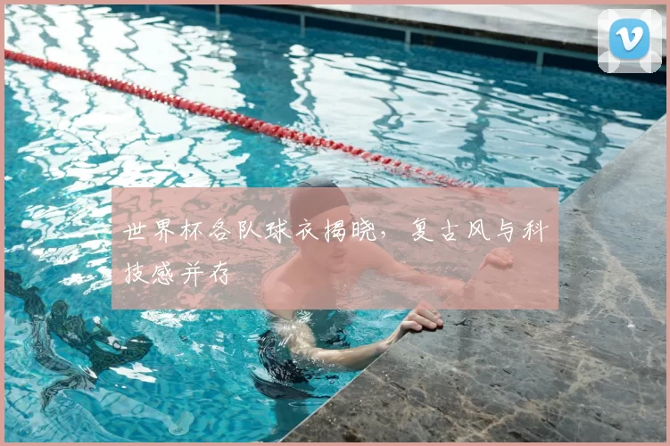 世界杯各队球衣揭晓,复古风与科技感并存