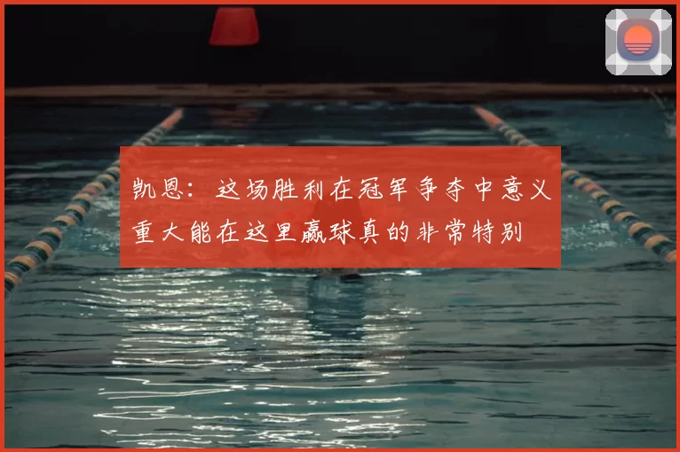 凯恩：这场胜利在冠军争夺中意义重大能在这里赢球真的非常特别