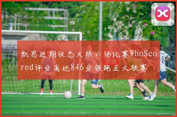 凯恩近期状态火热六场比赛WhoScored评分高达846分领跑五大联赛