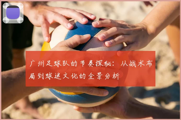 广州足球队的节奏探秘：从战术布局到球迷文化的全景分析