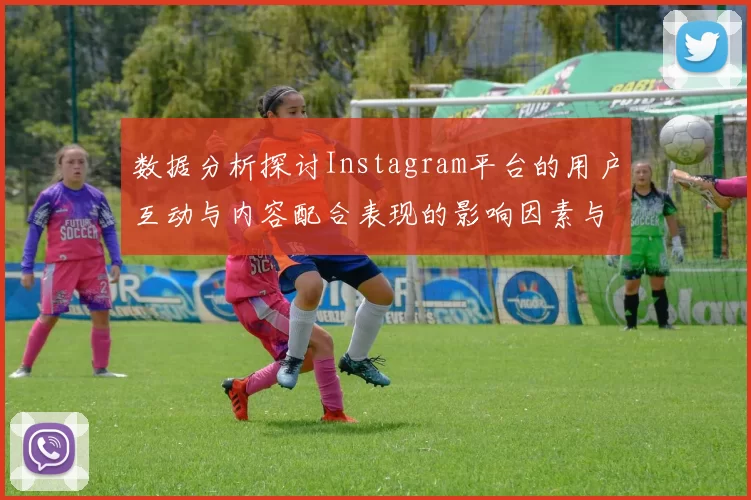 数据分析探讨Instagram平台的用户互动与内容配合表现的影响因素与趋势