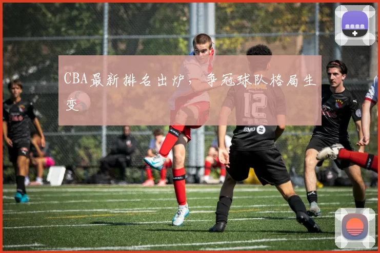 CBA最新排名出炉,争冠球队格局生变