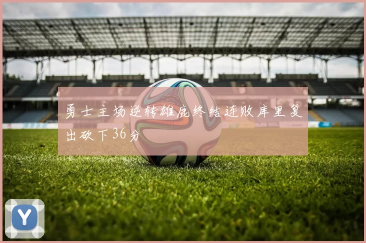 勇士主场逆转雄鹿终结连败库里复出砍下36分