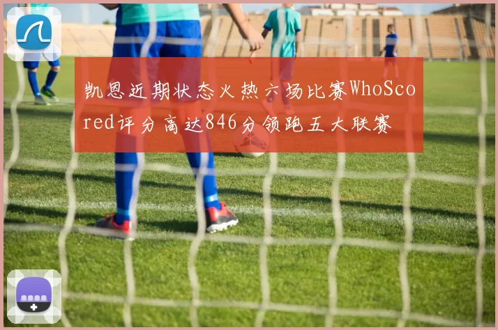 凯恩近期状态火热六场比赛WhoScored评分高达846分领跑五大联赛