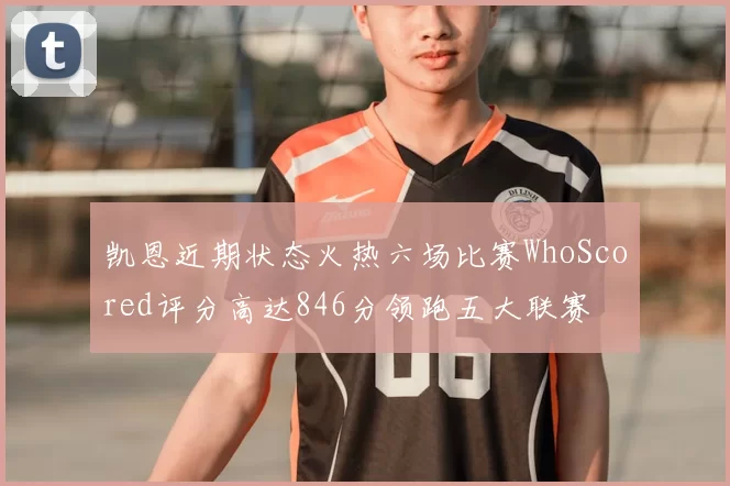 凯恩近期状态火热六场比赛WhoScored评分高达846分领跑五大联赛