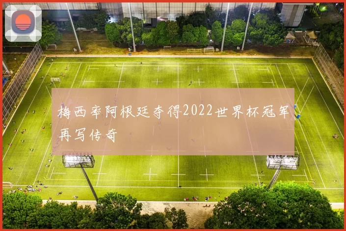 梅西率阿根廷夺得2022世界杯冠军再写传奇