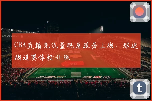 CBA直播免流量观看服务上线,球迷线追赛体验升级