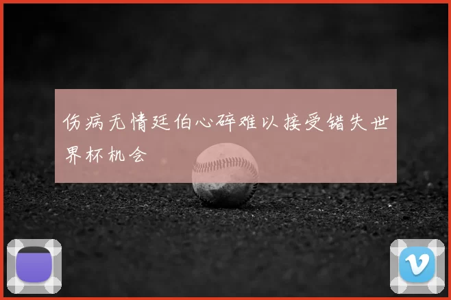 伤病无情廷伯心碎难以接受错失世界杯机会