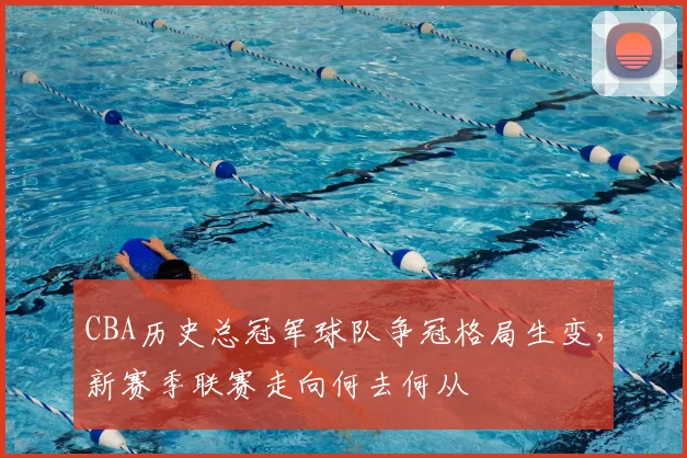 CBA历史总冠军球队争冠格局生变，新赛季联赛走向何去何从