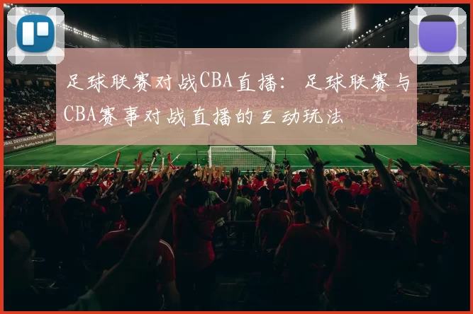 足球联赛对战CBA直播：足球联赛与CBA赛事对战直播的互动玩法