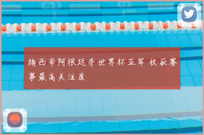梅西率阿根廷夺世界杯亚军 收获赛事最高关注度